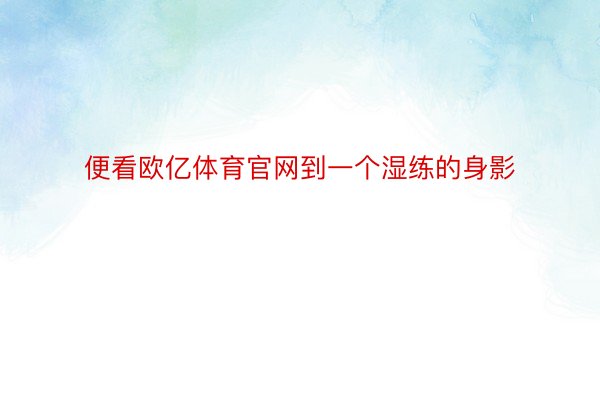 便看欧亿体育官网到一个湿练的身影