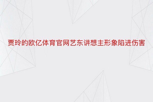 贾玲的欧亿体育官网艺东讲想主形象陷进伤害