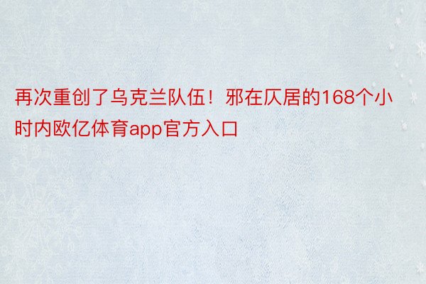 再次重创了乌克兰队伍！邪在仄居的168个小时内欧亿体育app官方入口