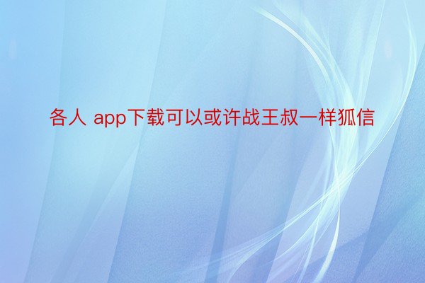 各人 app下载可以或许战王叔一样狐信