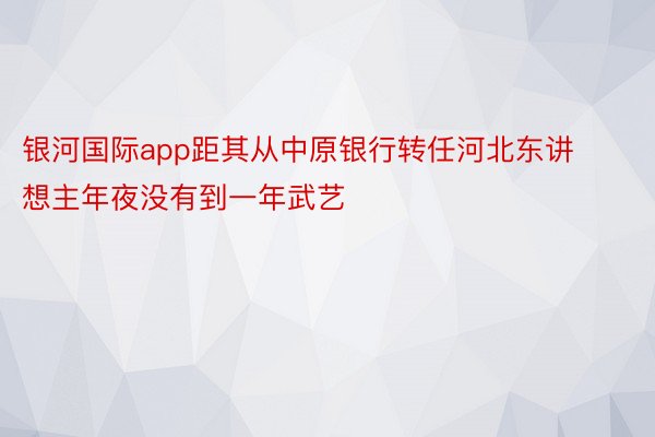 银河国际app距其从中原银行转任河北东讲想主年夜没有到一年武艺