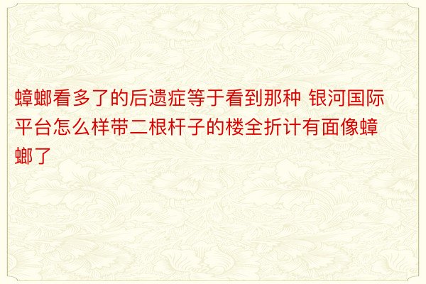 蟑螂看多了的后遗症等于看到那种 银河国际平台怎么样带二根杆子的楼全折计有面像蟑螂了 ​​