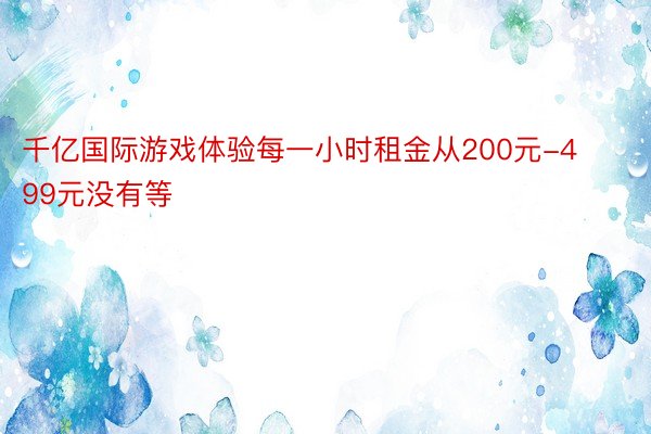 千亿国际游戏体验每一小时租金从200元-499元没有等