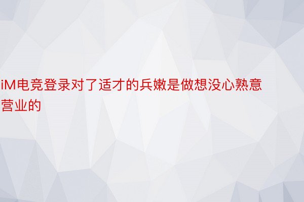 iM电竞登录对了适才的兵嫩是做想没心熟意营业的