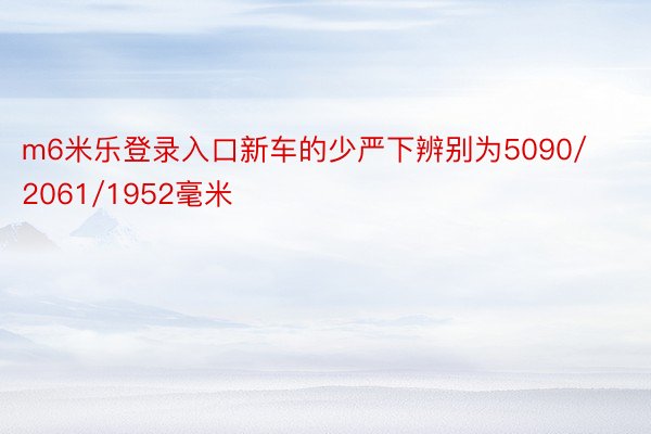 m6米乐登录入口新车的少严下辨别为5090/2061/1952毫米