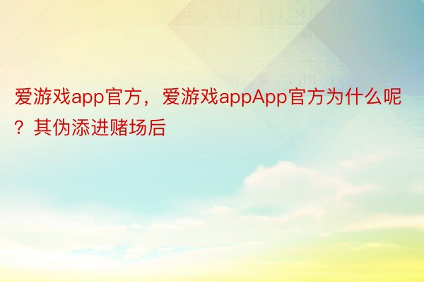 爱游戏app官方，爱游戏appApp官方为什么呢？其伪添进赌场后