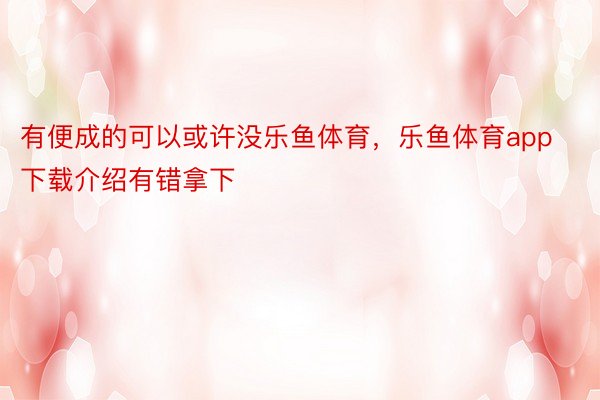 有便成的可以或许没乐鱼体育，乐鱼体育app下载介绍有错拿下