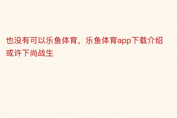 也没有可以乐鱼体育，乐鱼体育app下载介绍或许下尚战生