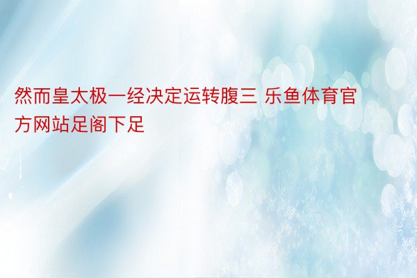 然而皇太极一经决定运转腹三 乐鱼体育官方网站足阁下足