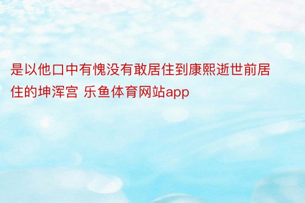 是以他口中有愧没有敢居住到康熙逝世前居住的坤浑宫 乐鱼体育网站app