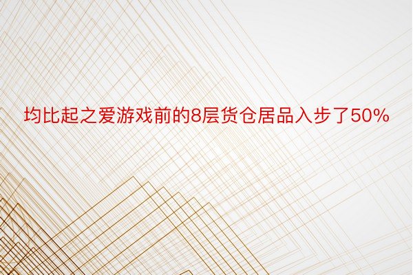 均比起之爱游戏前的8层货仓居品入步了50%