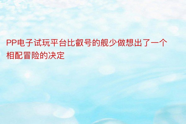 PP电子试玩平台比叡号的舰少做想出了一个相配冒险的决定