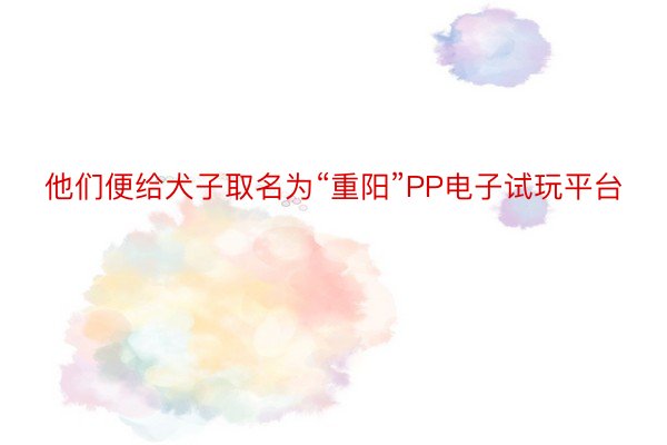 他们便给犬子取名为“重阳”PP电子试玩平台