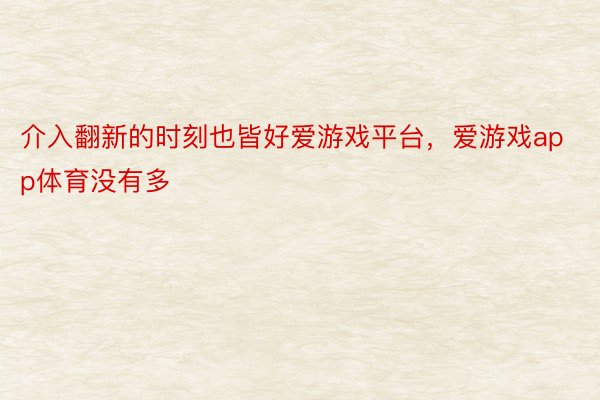 介入翻新的时刻也皆好爱游戏平台，爱游戏app体育没有多