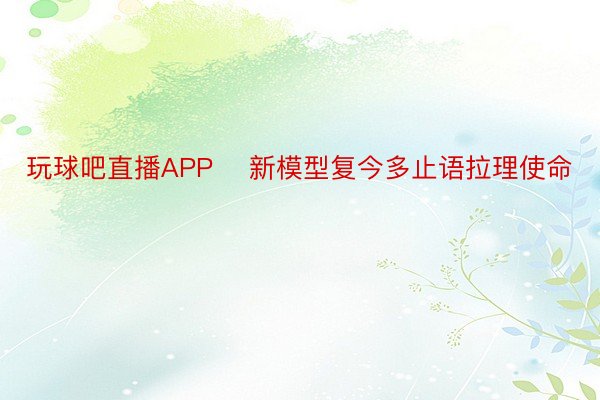 玩球吧直播APP⭐ 新模型复今多止语拉理使命