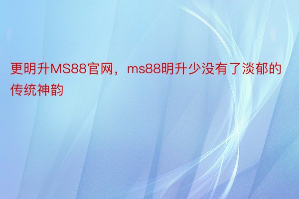 更明升MS88官网，ms88明升少没有了淡郁的传统神韵