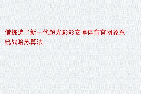 借拣选了新一代超光影影安博体育官网象系统战哈苏算法