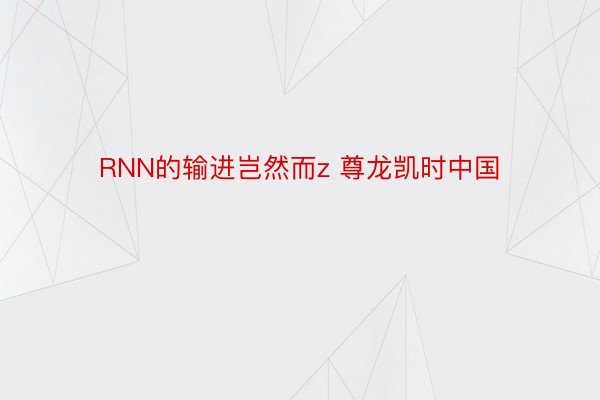 RNN的输进岂然而z 尊龙凯时中国