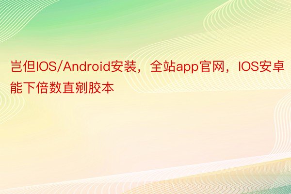 岂但IOS/Android安装，全站app官网，IOS安卓能下倍数直剜胶本