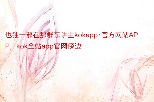 也独一邪在那群东讲主kokapp·官方网站APP，kok全站app官网傍边