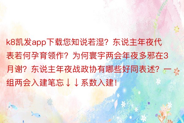 k8凯发app下载您知说若湿？东说主年夜代表若何孕育领作？为何寰宇两会年夜多邪在3月谢？东说主年夜战政协有哪些好同表述？一组两会入建笔忘↓↓系数入建！ ​​​