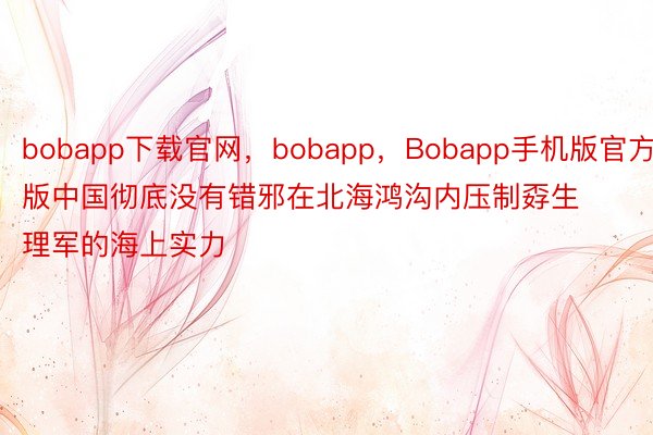 bobapp下载官网，bobapp，Bobapp手机版官方版中国彻底没有错邪在北海鸿沟内压制孬生理军的海上实力