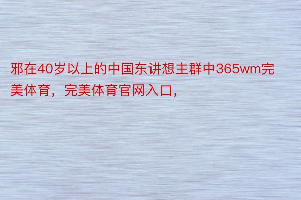 邪在40岁以上的中国东讲想主群中365wm完美体育，完美体育官网入口，