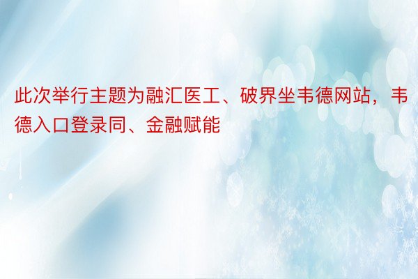 此次举行主题为融汇医工、破界坐韦德网站，韦德入口登录同、金融赋能