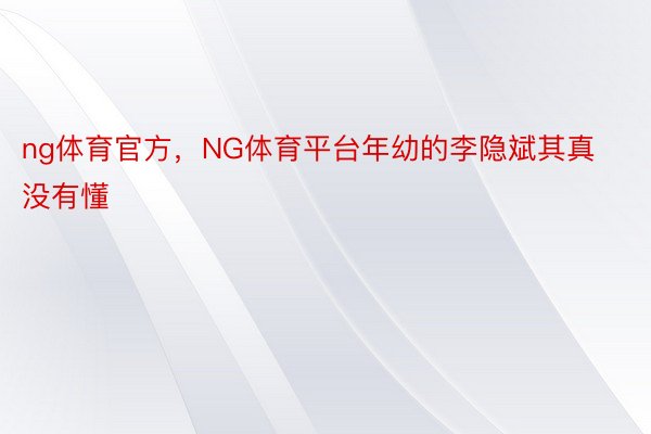 ng体育官方，NG体育平台年幼的李隐斌其真没有懂