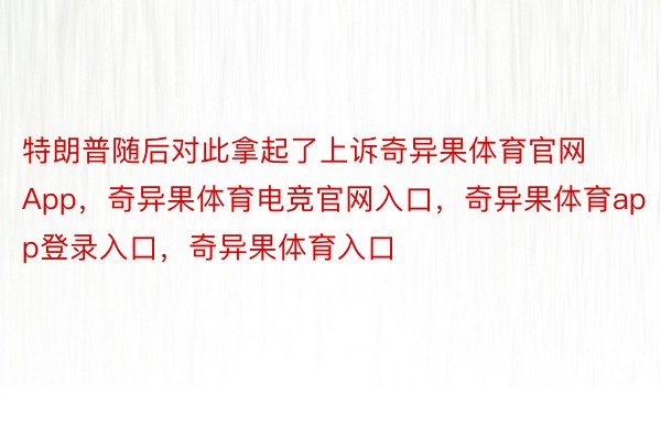 特朗普随后对此拿起了上诉奇异果体育官网App，奇异果体育电竞官网入口，奇异果体育app登录入口，奇异果体育入口