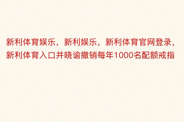 新利体育娱乐，新利娱乐，新利体育官网登录，新利体育入口并晓谕撤销每年1000名配额戒指