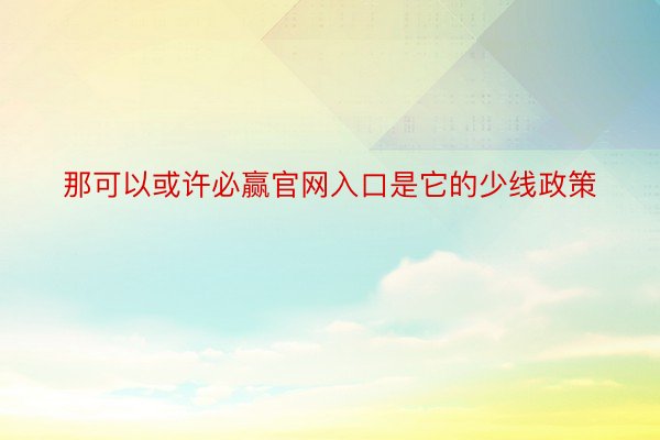 那可以或许必赢官网入口是它的少线政策