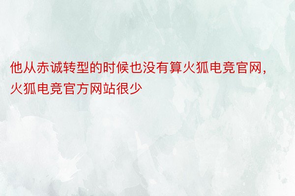 他从赤诚转型的时候也没有算火狐电竞官网，火狐电竞官方网站很少