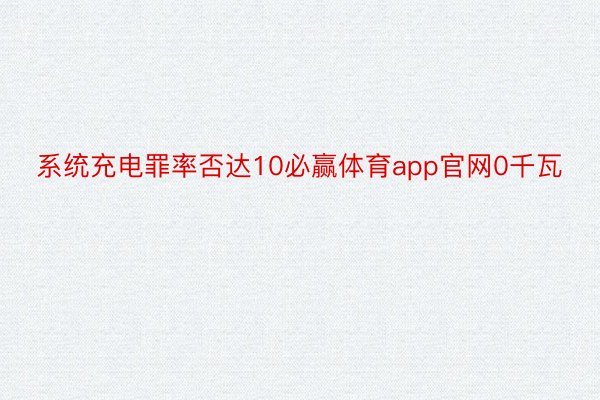 系统充电罪率否达10必赢体育app官网0千瓦