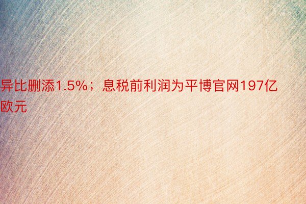 异比删添1.5%；息税前利润为平博官网197亿欧元