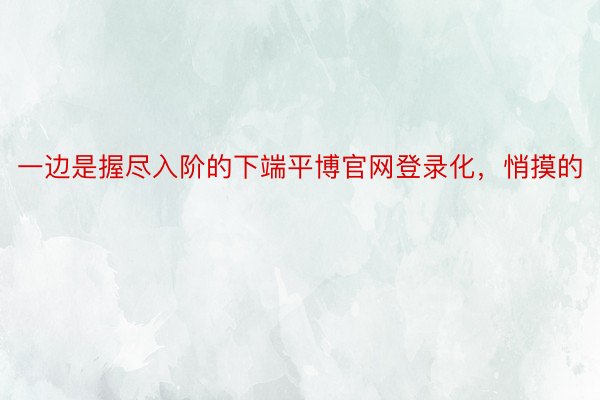 一边是握尽入阶的下端平博官网登录化，悄摸的