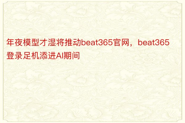 年夜模型才湿将推动beat365官网，beat365登录足机添进AI期间