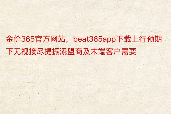 金价365官方网站，beat365app下载上行预期下无视接尽提振添盟商及末端客户需要