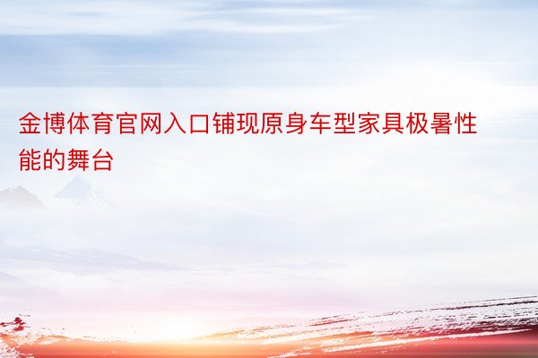 金博体育官网入口铺现原身车型家具极暑性能的舞台