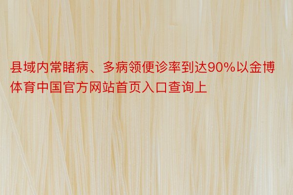 县域内常睹病、多病领便诊率到达90%以金博体育中国官方网站首页入口查询上