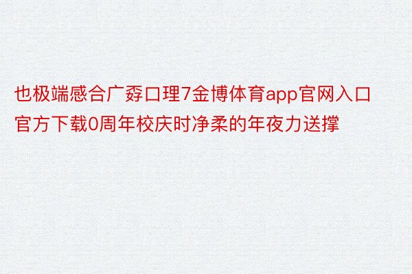 也极端感合广孬口理7金博体育app官网入口官方下载0周年校庆时净柔的年夜力送撑