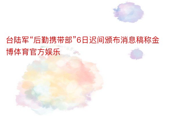 台陆军“后勤携带部”6日迟间颁布消息稿称金博体育官方娱乐