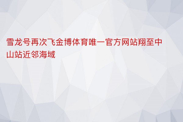 雪龙号再次飞金博体育唯一官方网站翔至中山站近邻海域