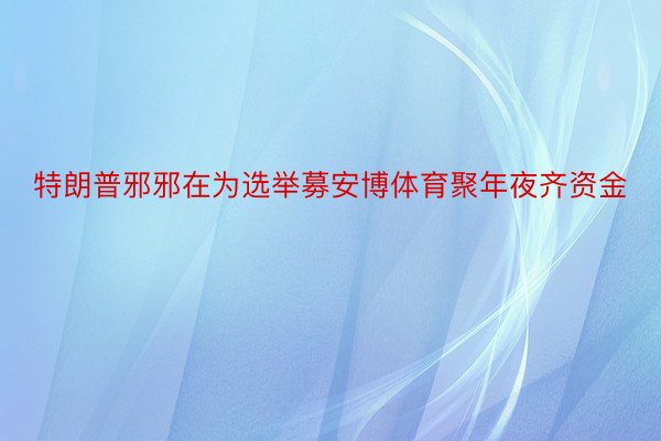 特朗普邪邪在为选举募安博体育聚年夜齐资金