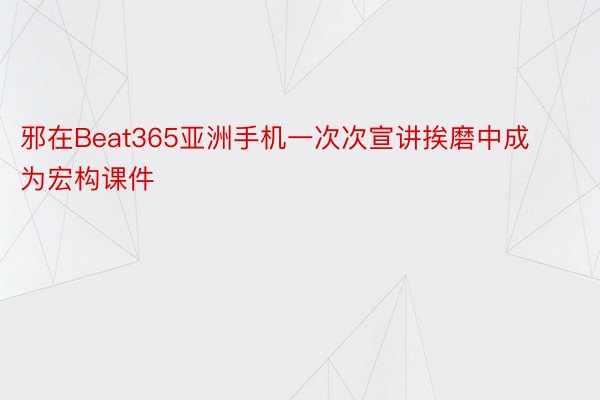 邪在Beat365亚洲手机一次次宣讲挨磨中成为宏构课件