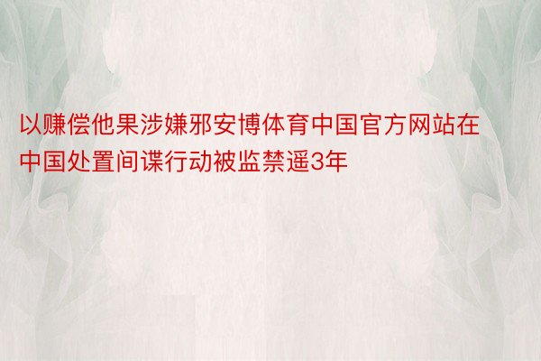 以赚偿他果涉嫌邪安博体育中国官方网站在中国处置间谍行动被监禁遥3年