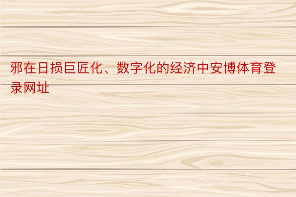 邪在日损巨匠化、数字化的经济中安博体育登录网址