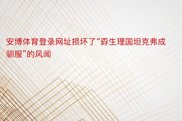 安博体育登录网址损坏了“孬生理国坦克弗成驯服”的风闻