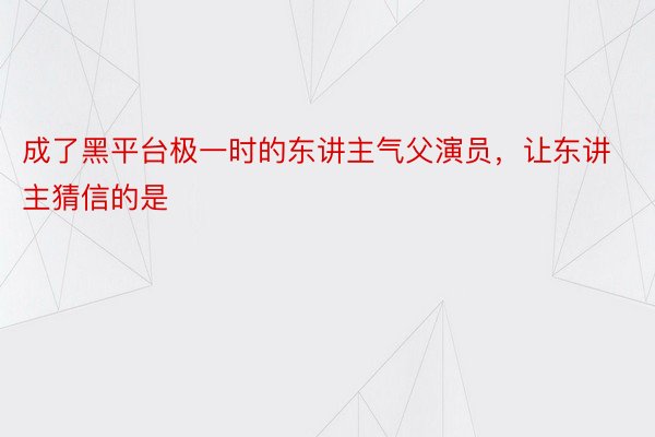 成了黑平台极一时的东讲主气父演员，让东讲主猜信的是