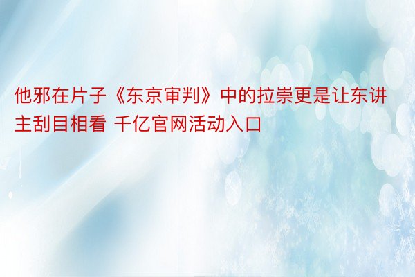 他邪在片子《东京审判》中的拉崇更是让东讲主刮目相看 千亿官网活动入口